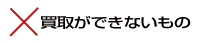 買取ができないもの